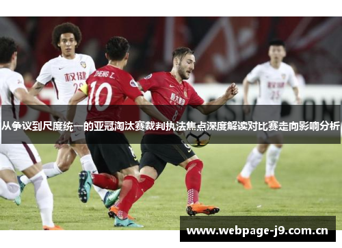 从争议到尺度统一的亚冠淘汰赛裁判执法焦点深度解读对比赛走向影响分析