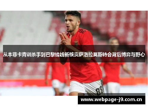 从本菲卡青训杀手到巴黎锋线新核贡萨洛拉莫斯转会背后博弈与野心 从本菲卡青训杀手到巴黎锋线新核贡萨洛拉莫斯转会背后博弈与野心