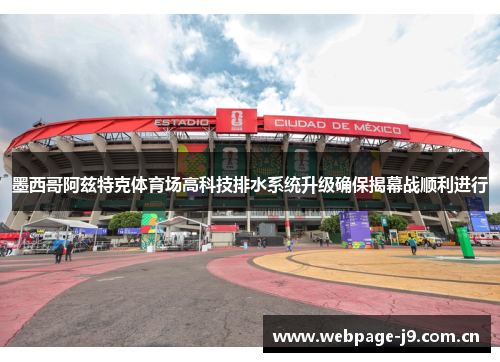 墨西哥阿兹特克体育场高科技排水系统升级确保揭幕战顺利进行 墨西哥阿兹特克体育场高科技排水系统升级确保揭幕战顺利进行